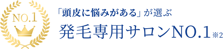 「頭皮に悩みがある」が選ぶ発毛専用サロンNO.1 ※2